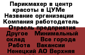 Парикмахер в центр красоты в ЦУМе › Название организации ­ Компания-работодатель › Отрасль предприятия ­ Другое › Минимальный оклад ­ 1 - Все города Работа » Вакансии   . Ненецкий АО,Верхняя Мгла д.